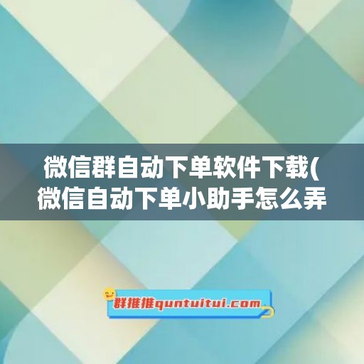 微信群自动下单软件下载(微信自动下单小助手怎么弄)