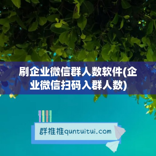 刷企业微信群人数软件(企业微信扫码入群人数)