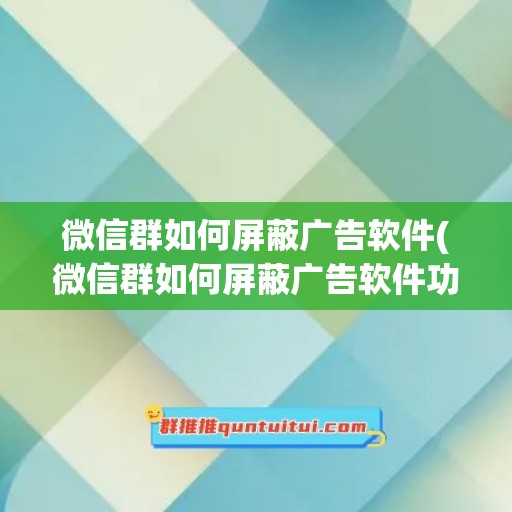 微信群如何屏蔽广告软件(微信群如何屏蔽广告软件功能)