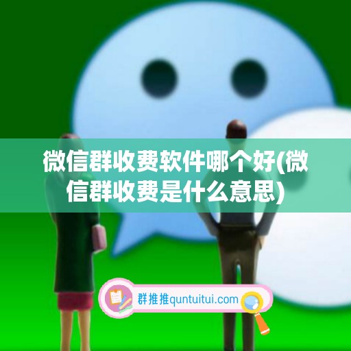 微信群收费软件哪个好(微信群收费是什么意思)