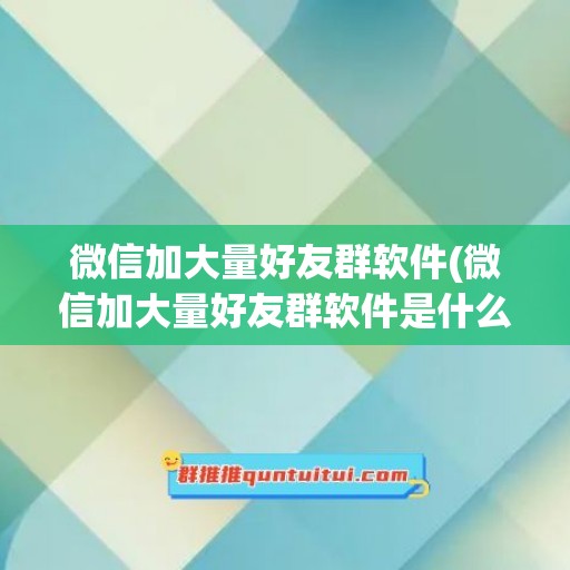 微信加大量好友群软件(微信加大量好友群软件是什么)