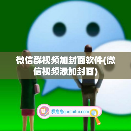 微信群视频加封面软件(微信视频添加封面)