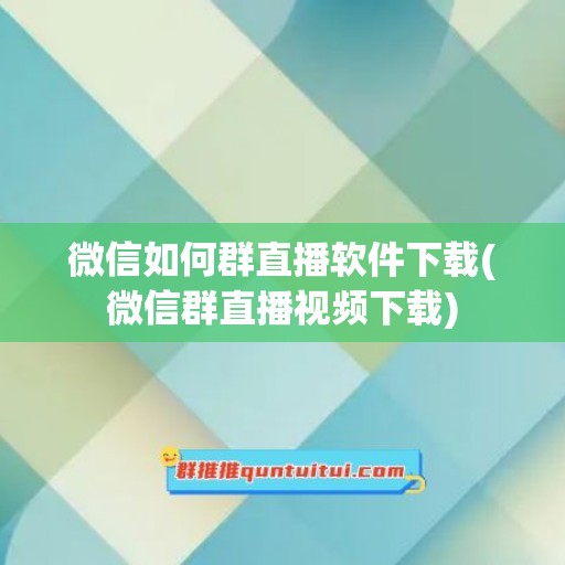 微信如何群直播软件下载(微信群直播视频下载)