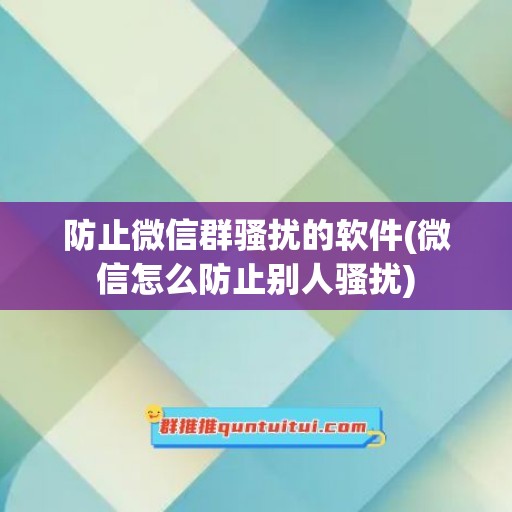 防止微信群骚扰的软件(微信怎么防止别人骚扰)