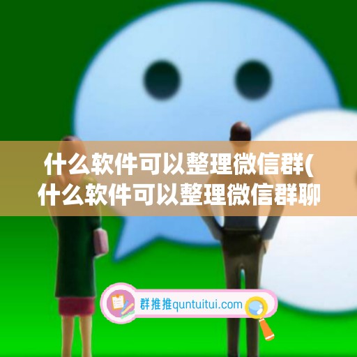 什么软件可以整理微信群(什么软件可以整理微信群聊天记录)