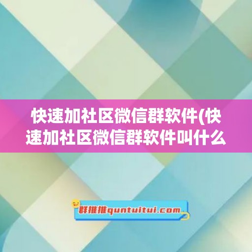 快速加社区微信群软件(快速加社区微信群软件叫什么)