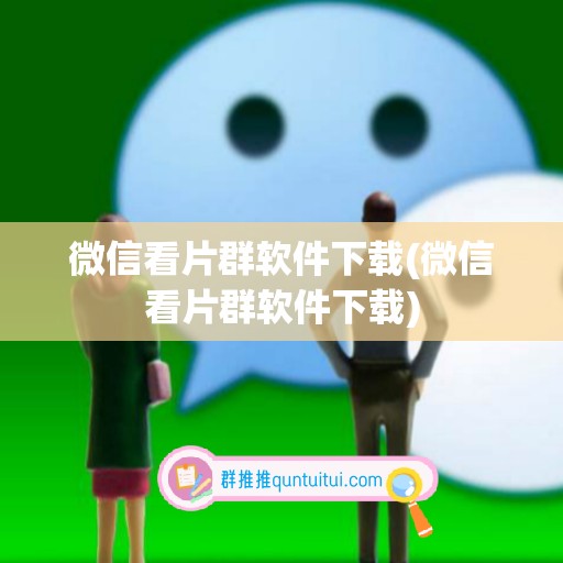 微信看片群软件下载(微信看片群软件下载)