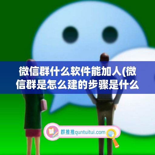 微信群什么软件能加人(微信群是怎么建的步骤是什么)