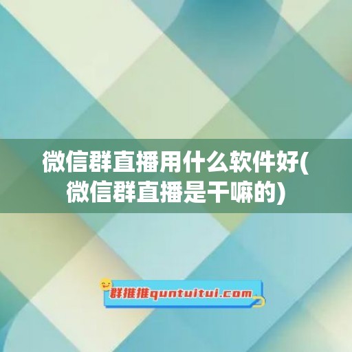 微信群直播用什么软件好(微信群直播是干嘛的)