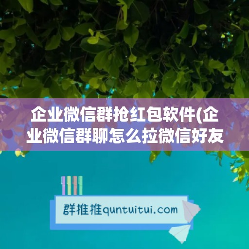 企业微信群抢红包软件(企业微信群聊怎么拉微信好友)