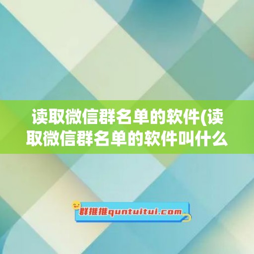 读取微信群名单的软件(读取微信群名单的软件叫什么)