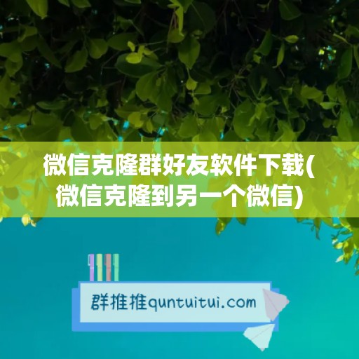 微信克隆群好友软件下载(微信克隆到另一个微信)