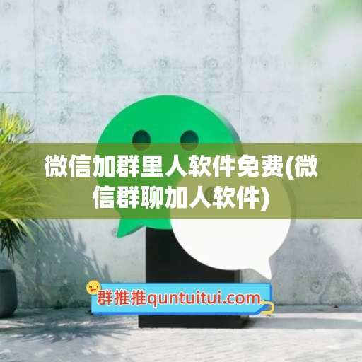 微信加群里人软件免费(微信群聊加人软件)