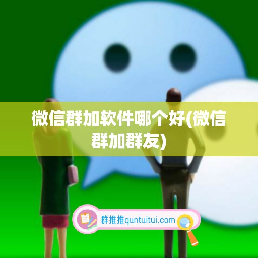 微信群加软件哪个好(微信群加群友)