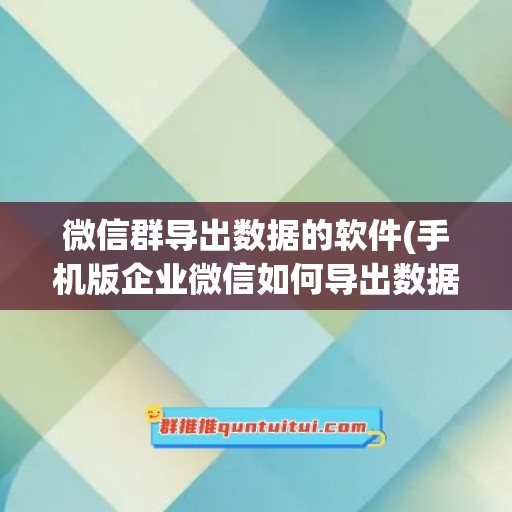 微信群导出数据的软件(手机版企业微信如何导出数据)