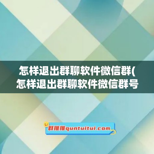 怎样退出群聊软件微信群(怎样退出群聊软件微信群号)