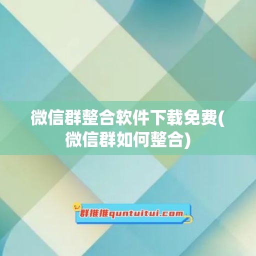 微信群整合软件下载免费(微信群如何整合)