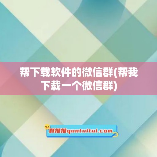 帮下载软件的微信群(帮我下载一个微信群)