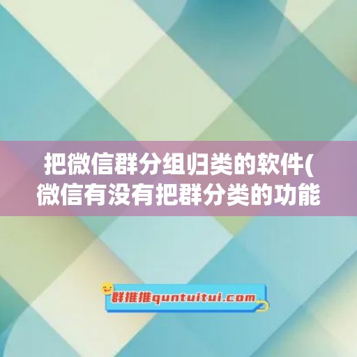 把微信群分组归类的软件(微信有没有把群分类的功能)