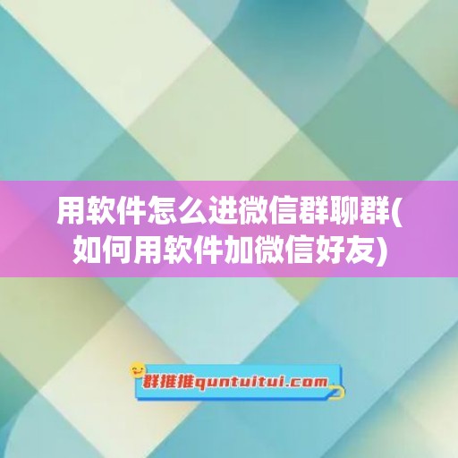 用软件怎么进微信群聊群(如何用软件加微信好友)