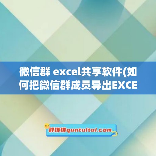 微信群 excel共享软件(如何把微信群成员导出EXCEL)