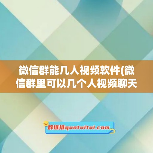 微信群能几人视频软件(微信群里可以几个人视频聊天)