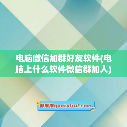 电脑微信加群好友软件(电脑上什么软件微信群加人)