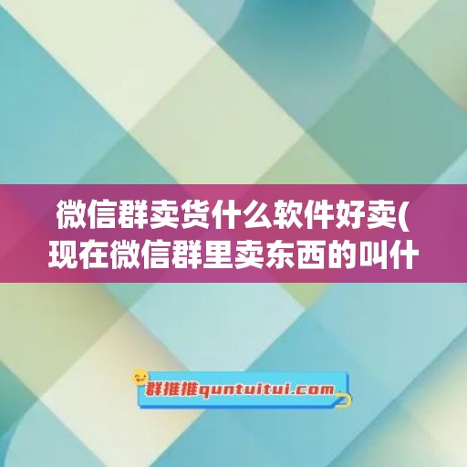 微信群卖货什么软件好卖(现在微信群里卖东西的叫什么软件)