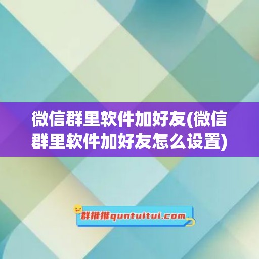 微信群里软件加好友(微信群里软件加好友怎么设置)