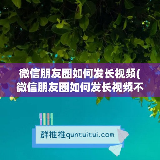 微信朋友圈如何发长视频(微信朋友圈如何发长视频不是笔记)