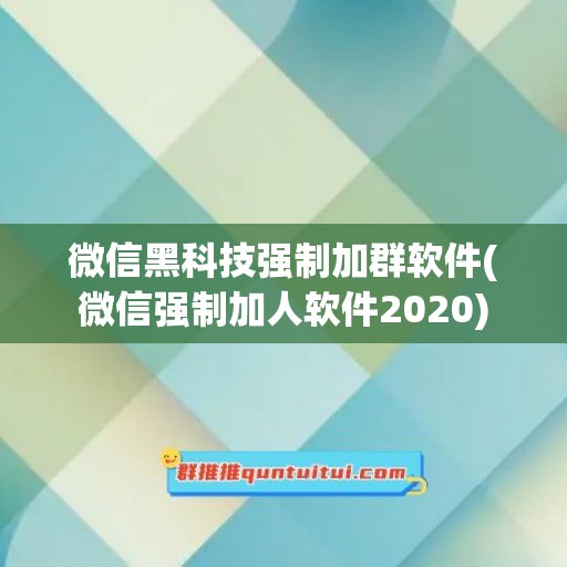 微信黑科技强制加群软件(微信强制加人软件2020)