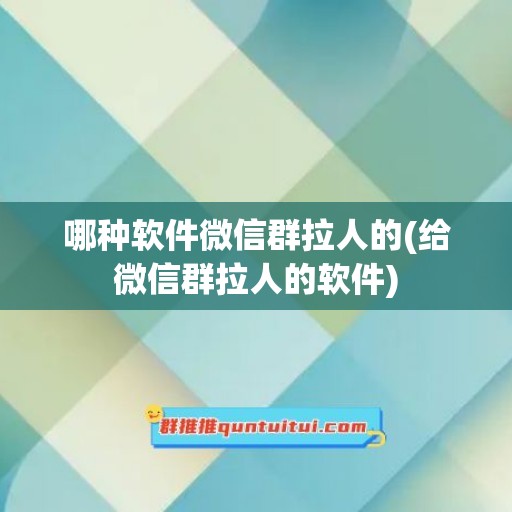 哪种软件微信群拉人的(给微信群拉人的软件)