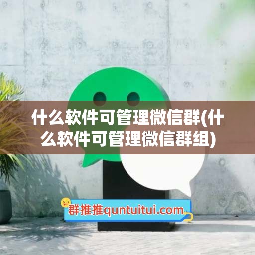 什么软件可管理微信群(什么软件可管理微信群组)