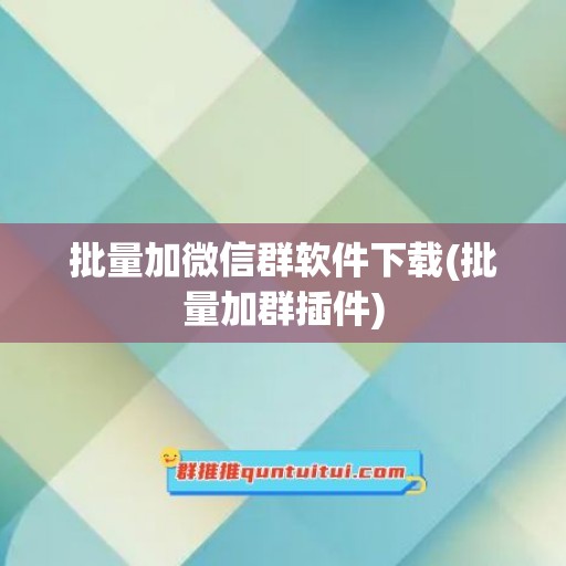 批量加微信群软件下载(批量加群插件)