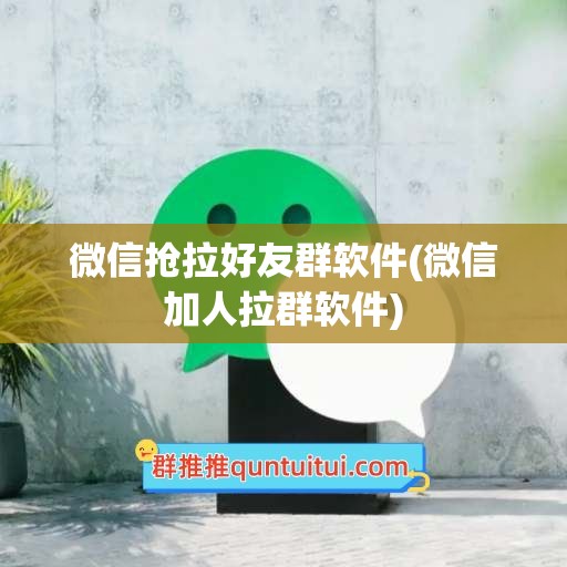 微信抢拉好友群软件(微信加人拉群软件)