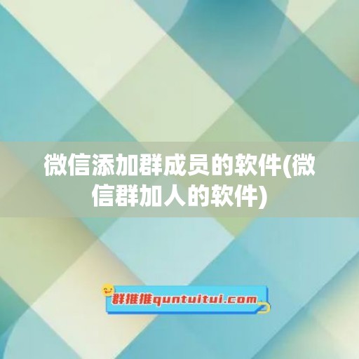 微信添加群成员的软件(微信群加人的软件)