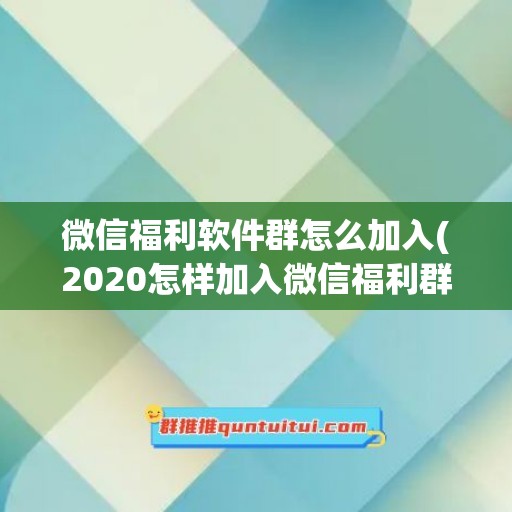 微信福利软件群怎么加入(2020怎样加入微信福利群)