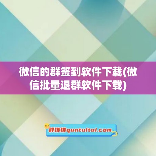 微信的群签到软件下载(微信批量退群软件下载)