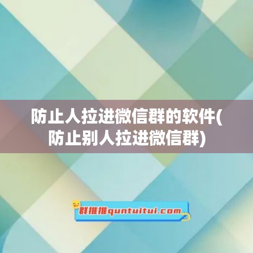 防止人拉进微信群的软件(防止别人拉进微信群)