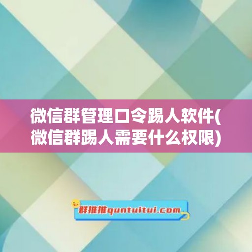 微信群管理口令踢人软件(微信群踢人需要什么权限)