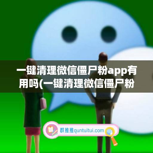 一键清理微信僵尸粉app有用吗(一键清理微信僵尸粉免费)