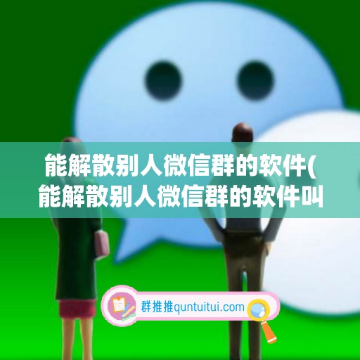 能解散别人微信群的软件(能解散别人微信群的软件叫什么)