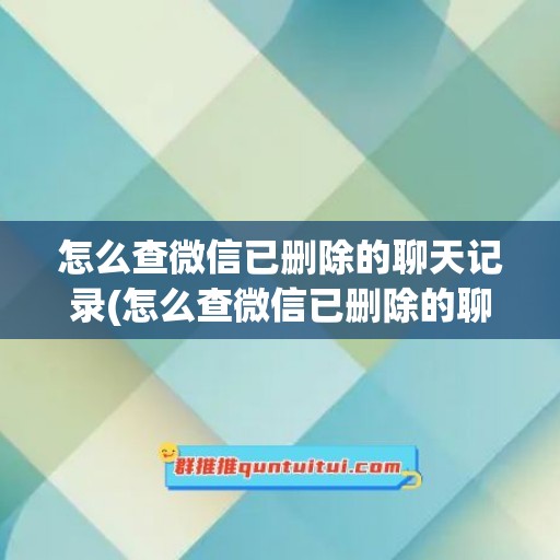 怎么查微信已删除的聊天记录(怎么查微信已删除的聊天记录免费)