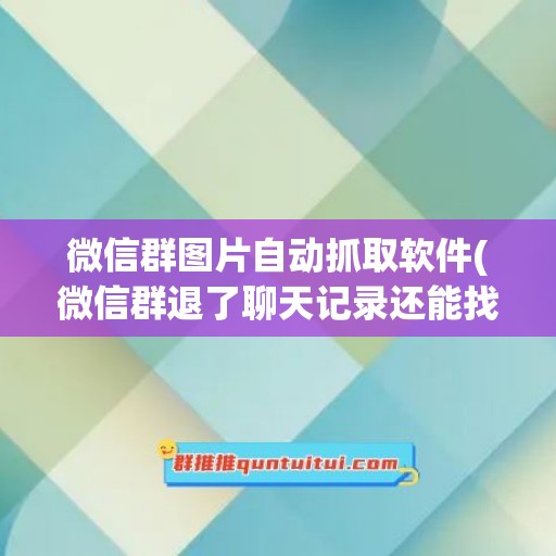 微信群图片自动抓取软件(微信群退了聊天记录还能找到吗)