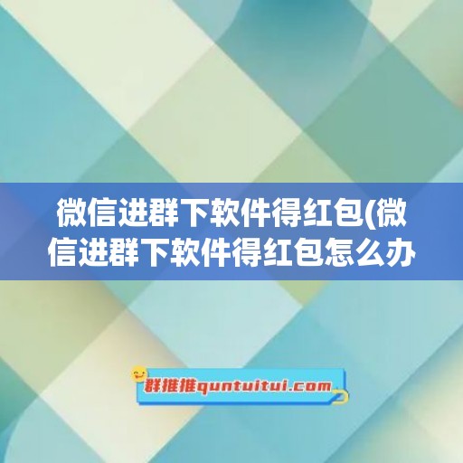 微信进群下软件得红包(微信进群下软件得红包怎么办)