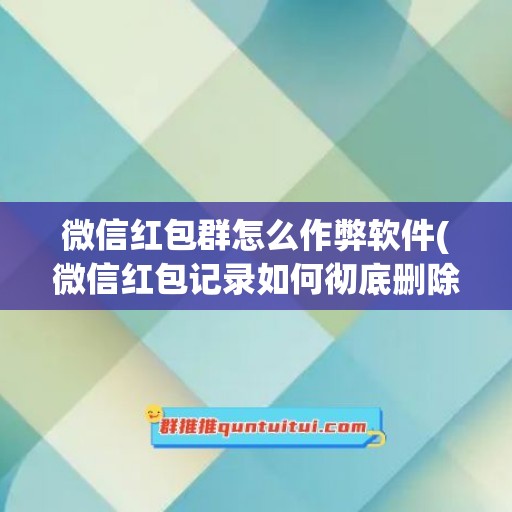 微信红包群怎么作弊软件(微信红包记录如何彻底删除)