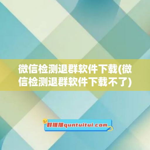 微信检测退群软件下载(微信检测退群软件下载不了)