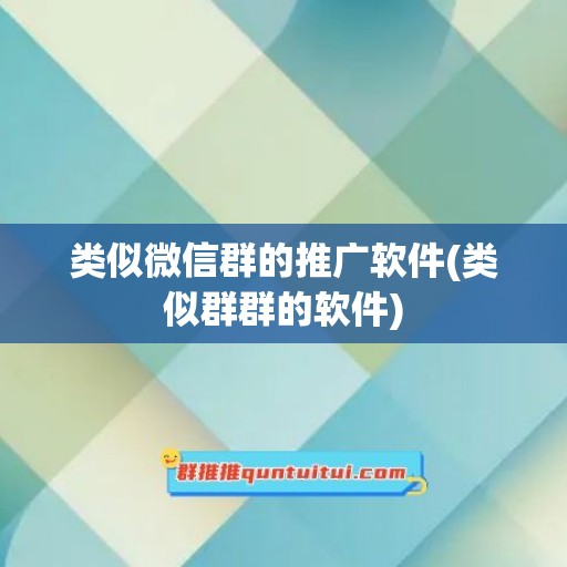 类似微信群的推广软件(类似群群的软件)