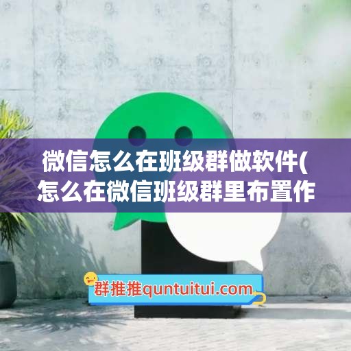 微信怎么在班级群做软件(怎么在微信班级群里布置作业)