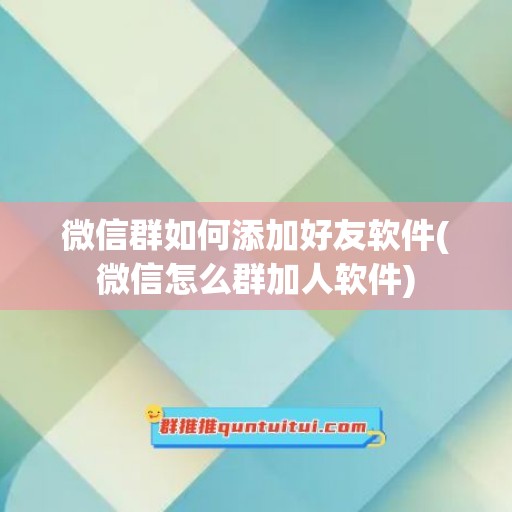 微信群如何添加好友软件(微信怎么群加人软件)